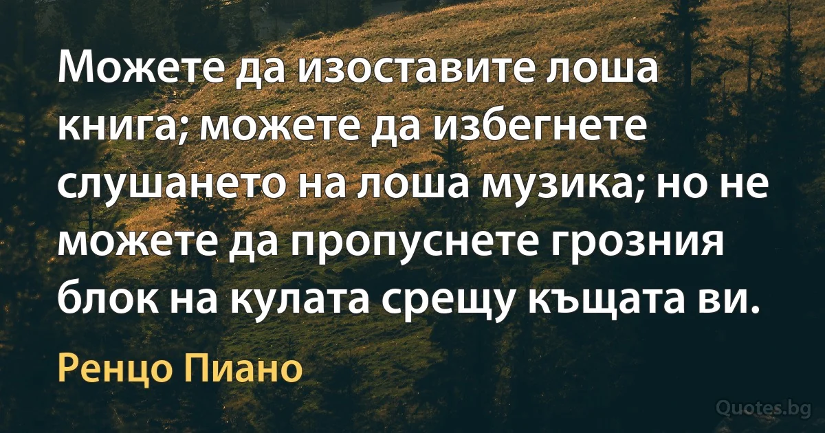 Можете да изоставите лоша книга; можете да избегнете слушането на лоша музика; но не можете да пропуснете грозния блок на кулата срещу къщата ви. (Ренцо Пиано)