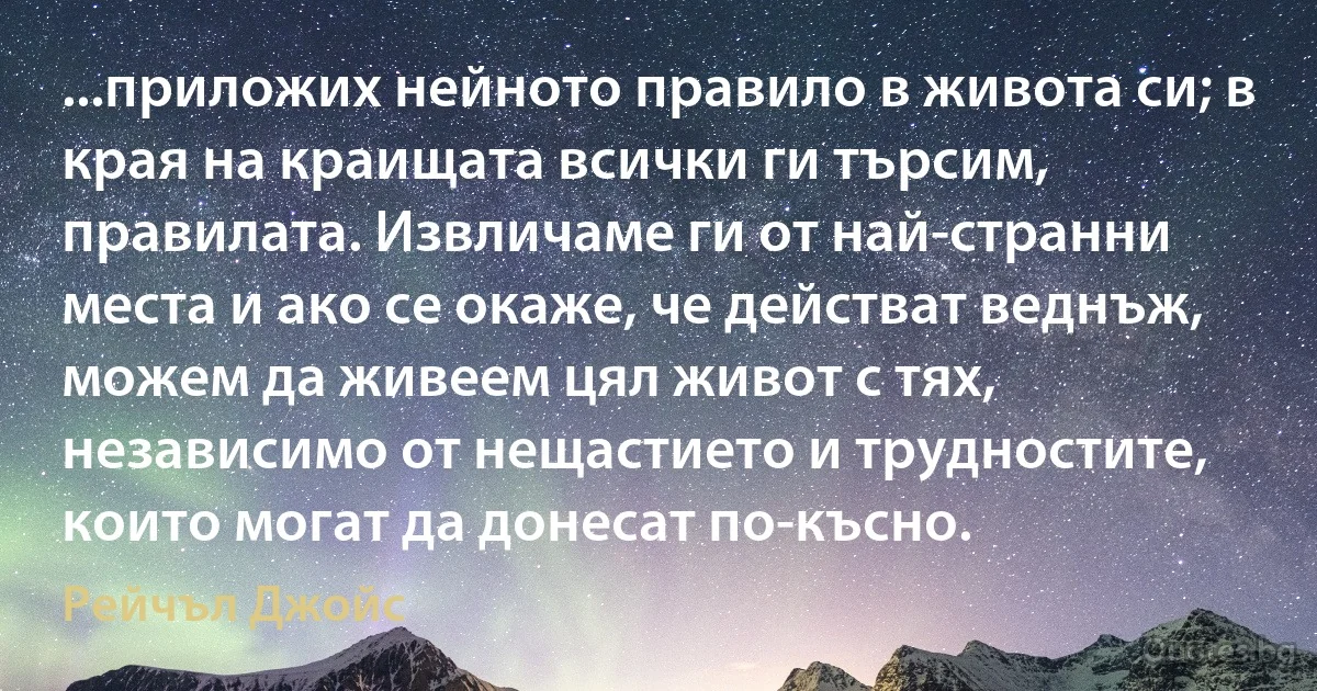 ...приложих нейното правило в живота си; в края на краищата всички ги търсим, правилата. Извличаме ги от най-странни места и ако се окаже, че действат веднъж, можем да живеем цял живот с тях, независимо от нещастието и трудностите, които могат да донесат по-късно. (Рейчъл Джойс)