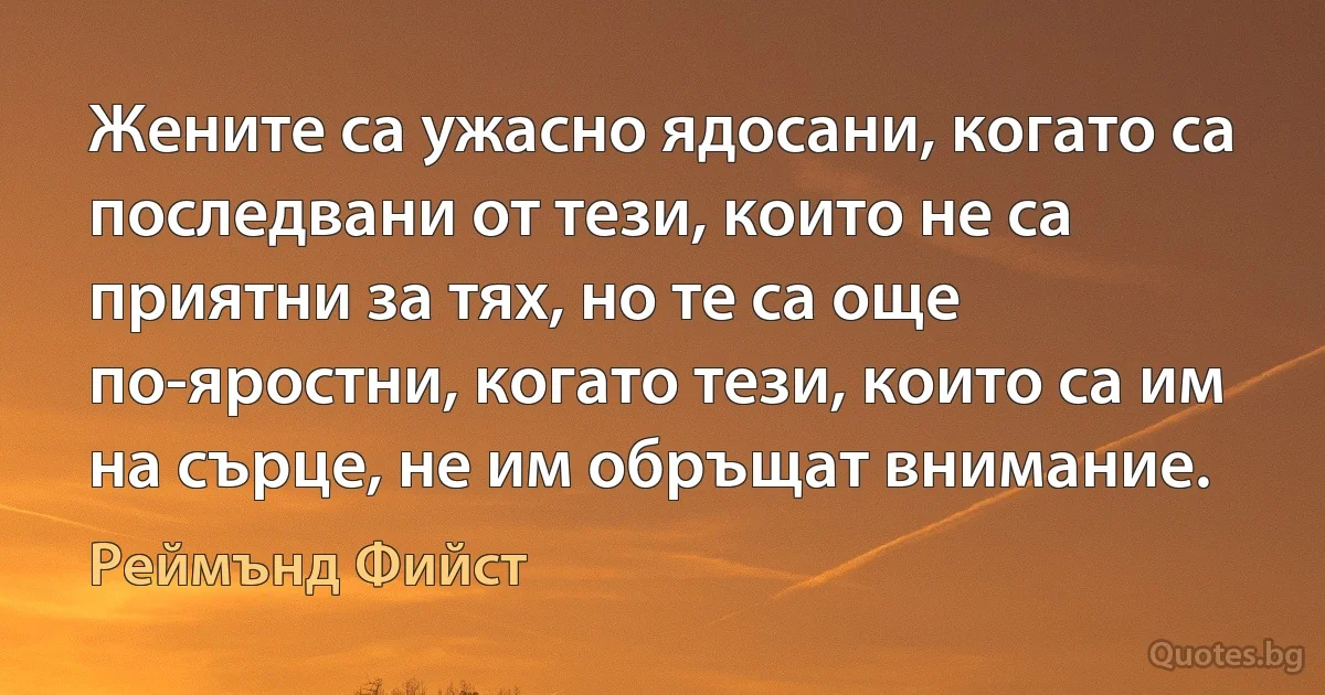 Жените са ужасно ядосани, когато са последвани от тези, които не са приятни за тях, но те са още по-яростни, когато тези, които са им на сърце, не им обръщат внимание. (Реймънд Фийст)