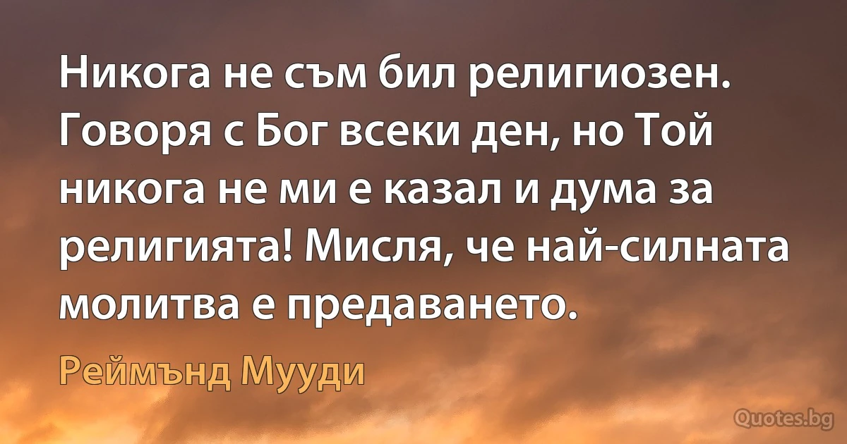 Никога не съм бил религиозен. Говоря с Бог всеки ден, но Той никога не ми е казал и дума за религията! Мисля, че най-силната молитва е предаването. (Реймънд Мууди)