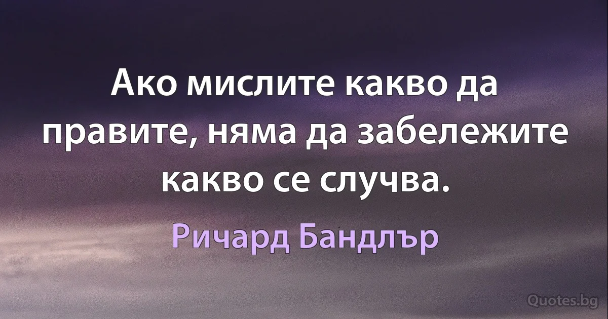 Ако мислите какво да правите, няма да забележите какво се случва. (Ричард Бандлър)