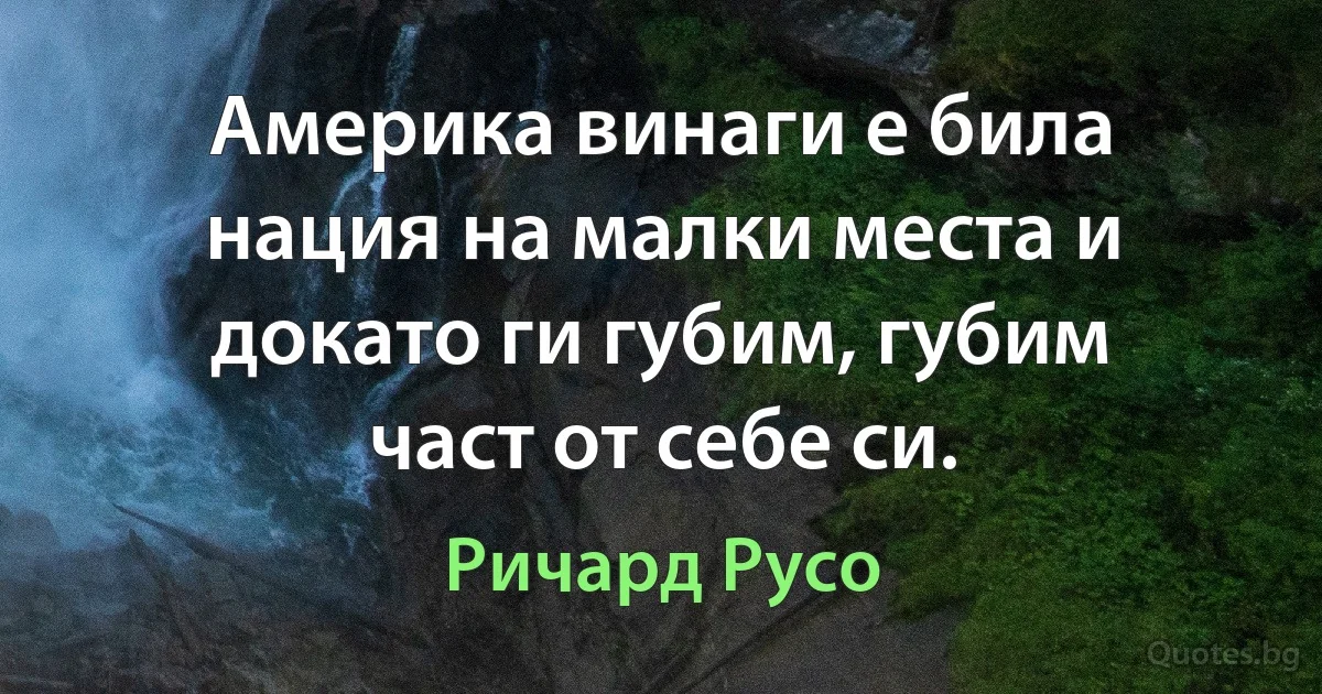 Америка винаги е била нация на малки места и докато ги губим, губим част от себе си. (Ричард Русо)