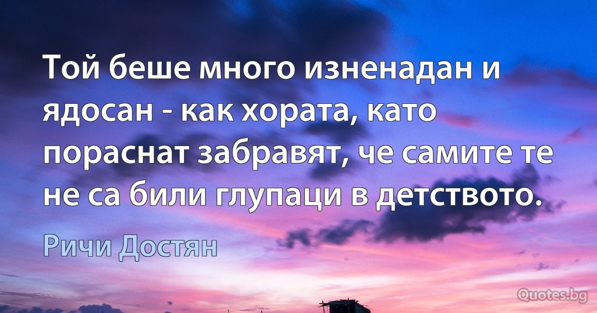 Той беше много изненадан и ядосан - как хората, като пораснат забравят, че самите те не са били глупаци в детството. (Ричи Достян)