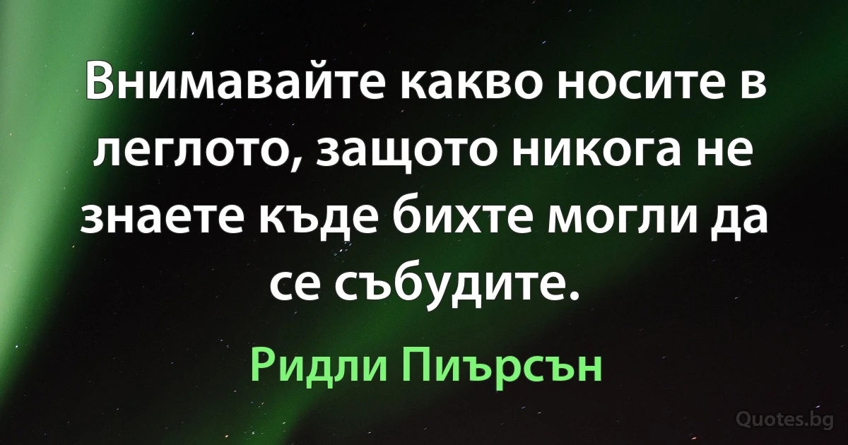 Внимавайте какво носите в леглото, защото никога не знаете къде бихте могли да се събудите. (Ридли Пиърсън)