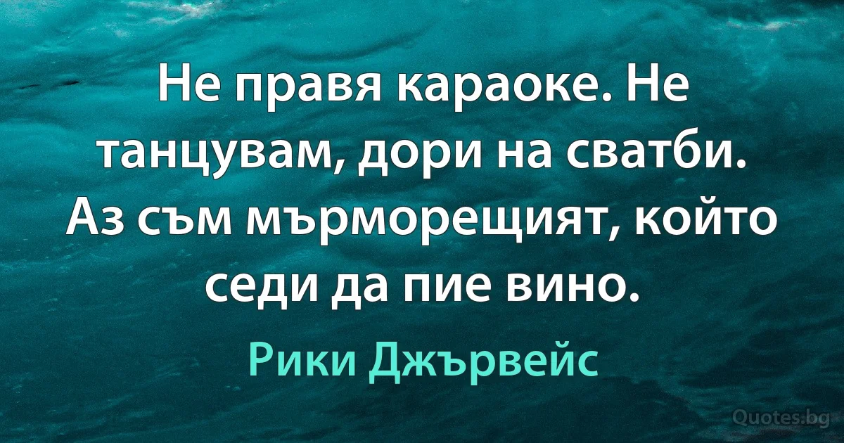 Не правя караоке. Не танцувам, дори на сватби. Аз съм мърморещият, който седи да пие вино. (Рики Джървейс)