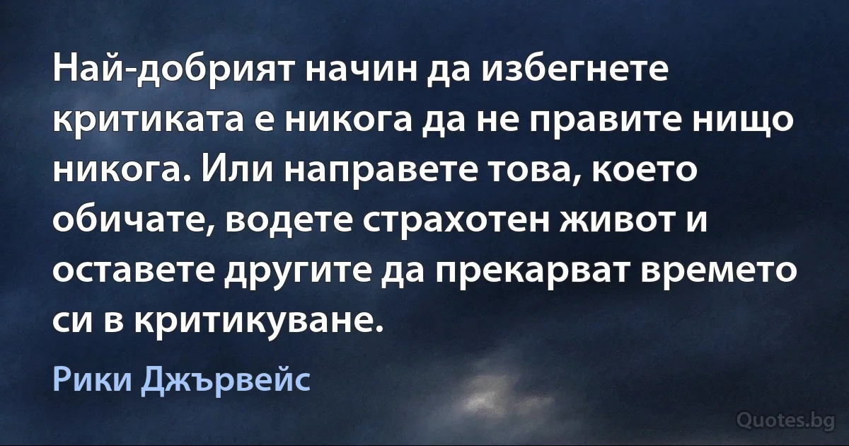 Най-добрият начин да избегнете критиката е никога да не правите нищо никога. Или направете това, което обичате, водете страхотен живот и оставете другите да прекарват времето си в критикуване. (Рики Джървейс)