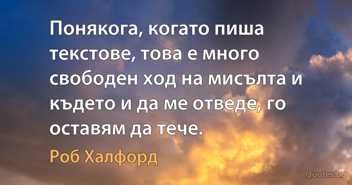 Понякога, когато пиша текстове, това е много свободен ход на мисълта и където и да ме отведе, го оставям да тече. (Роб Халфорд)