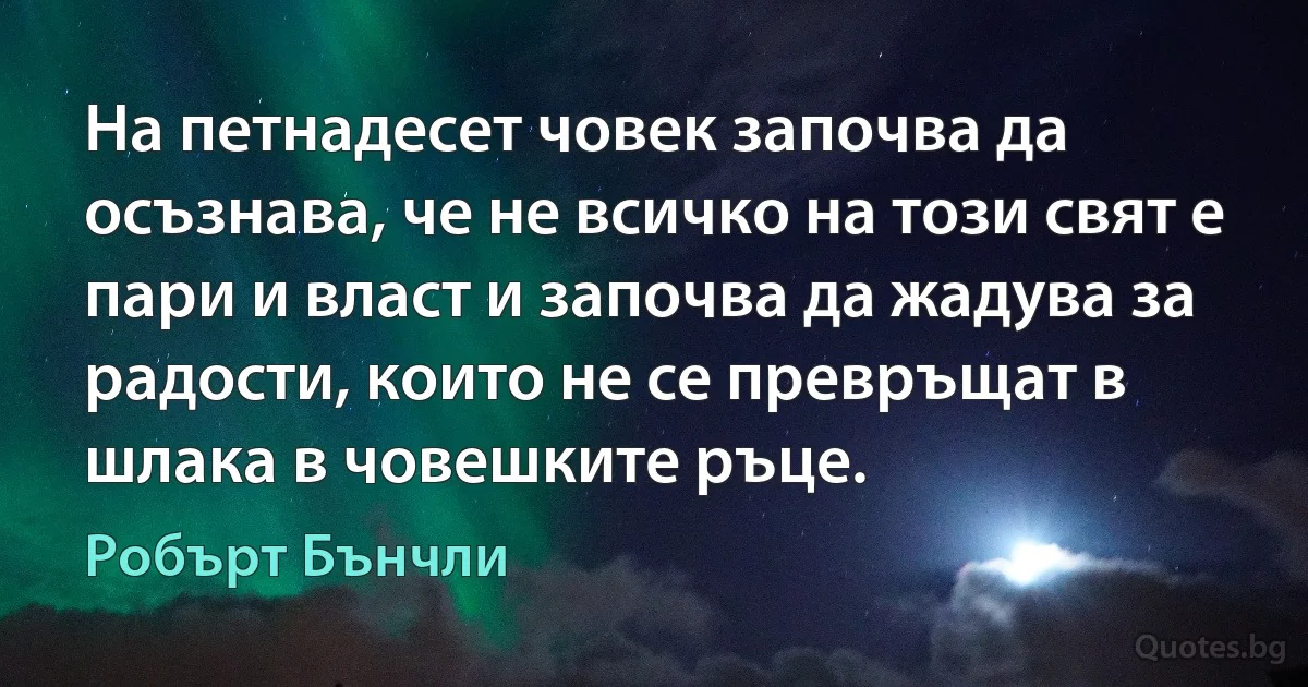 На петнадесет човек започва да осъзнава, че не всичко на този свят е пари и власт и започва да жадува за радости, които не се превръщат в шлака в човешките ръце. (Робърт Бънчли)