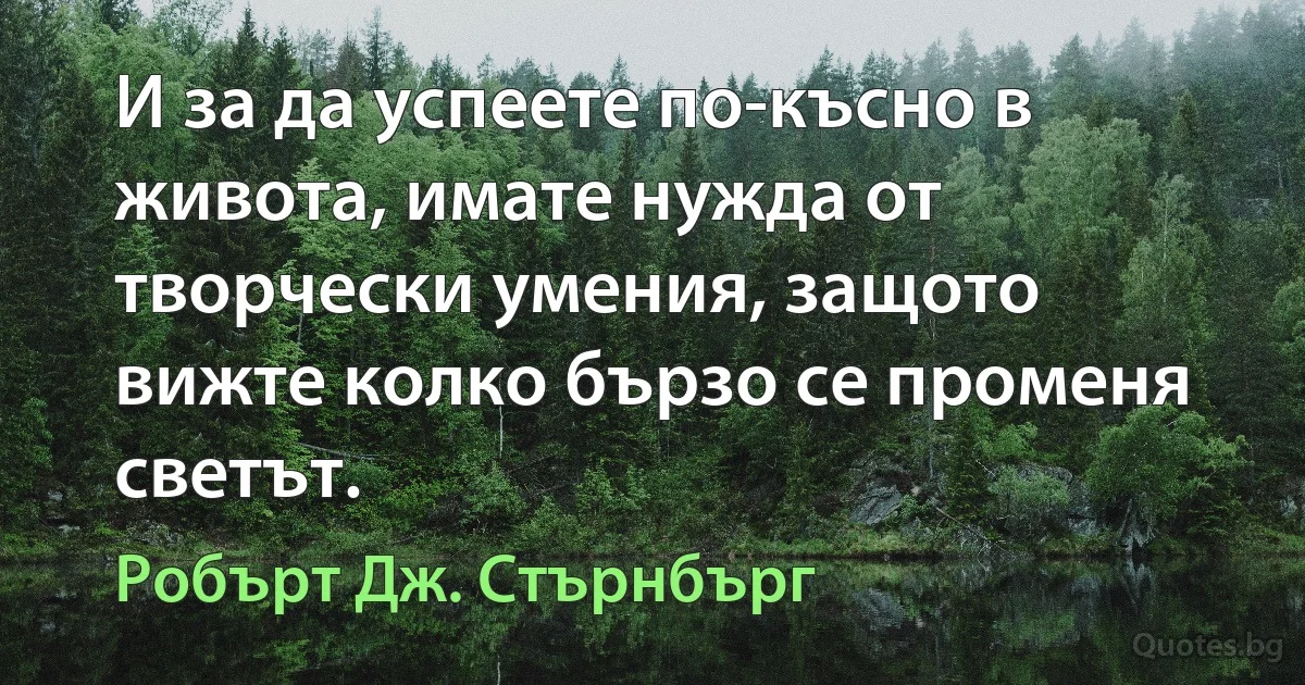 И за да успеете по-късно в живота, имате нужда от творчески умения, защото вижте колко бързо се променя светът. (Робърт Дж. Стърнбърг)