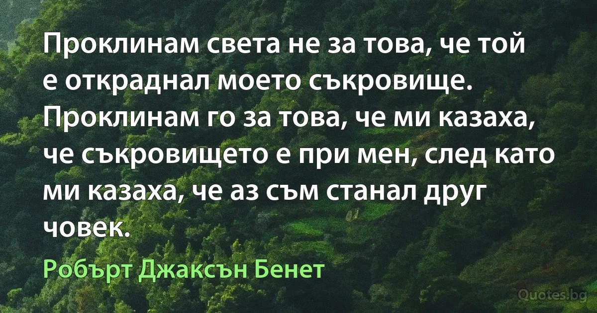 Проклинам света не за това, че той е откраднал моето съкровище. Проклинам го за това, че ми казаха, че съкровището е при мен, след като ми казаха, че аз съм станал друг човек. (Робърт Джаксън Бенет)