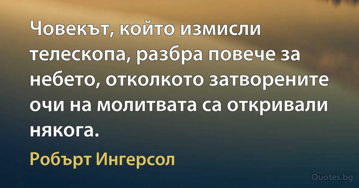 Човекът, който измисли телескопа, разбра повече за небето, отколкото затворените очи на молитвата са откривали някога. (Робърт Ингерсол)