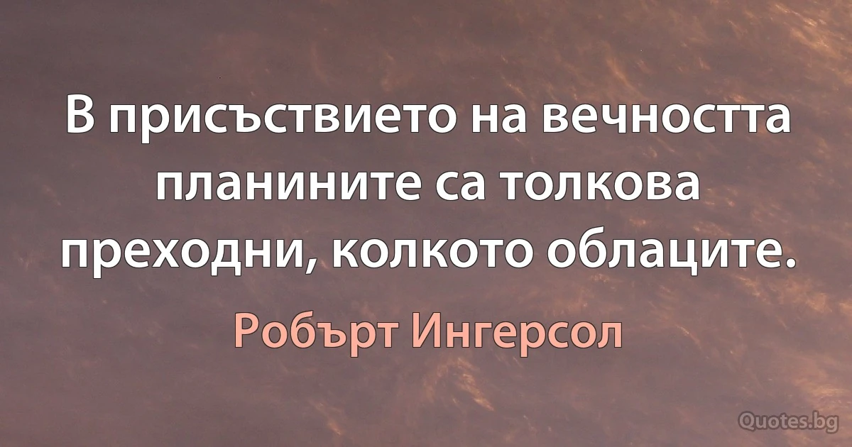 В присъствието на вечността планините са толкова преходни, колкото облаците. (Робърт Ингерсол)