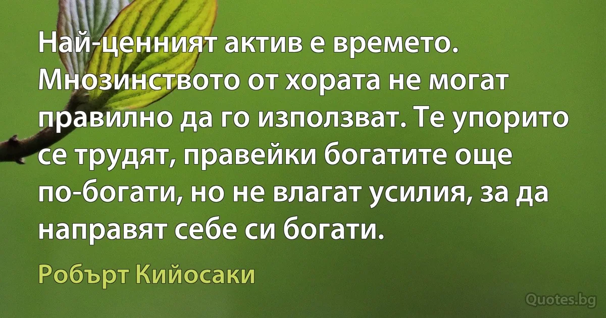 Най-ценният актив е времето. Мнозинството от хората не могат правилно да го използват. Те упорито се трудят, правейки богатите още по-богати, но не влагат усилия, за да направят себе си богати. (Робърт Кийосаки)