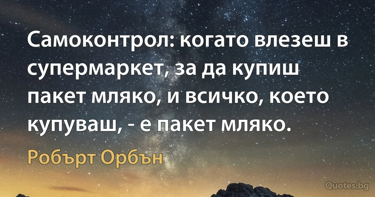 Самоконтрол: когато влезеш в супермаркет, за да купиш пакет мляко, и всичко, което купуваш, - е пакет мляко. (Робърт Орбън)