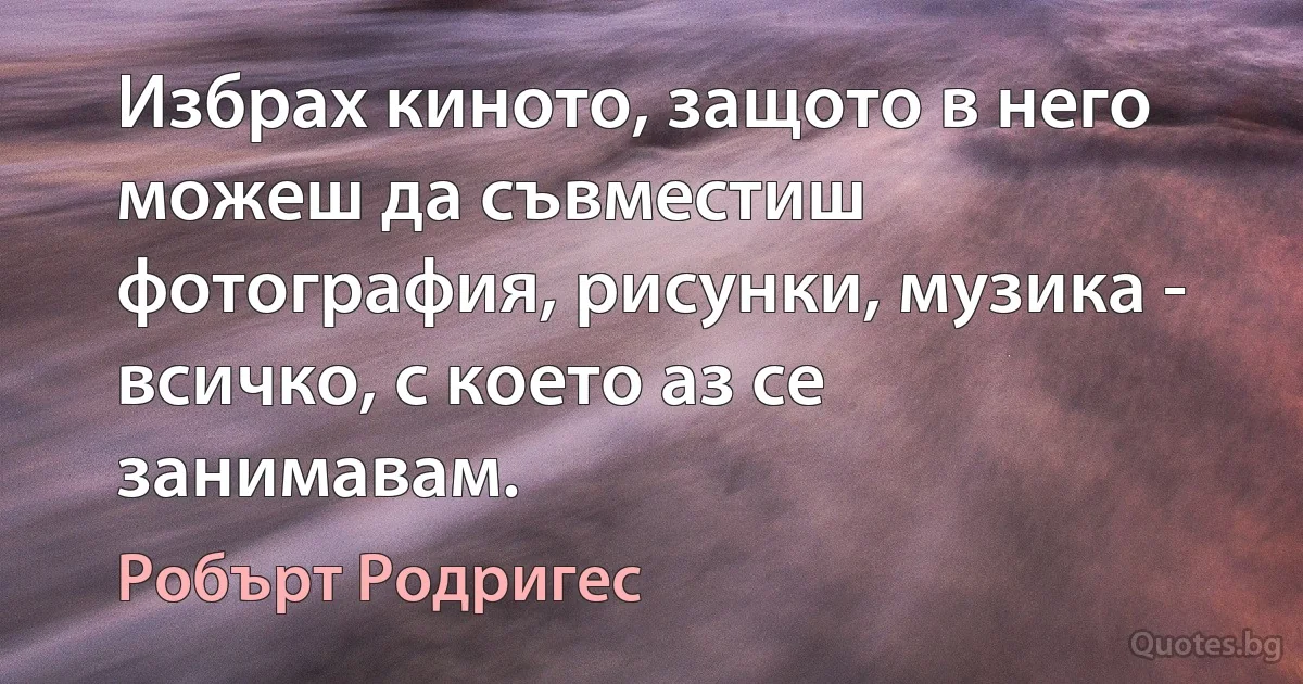 Избрах киното, защото в него можеш да съвместиш фотография, рисунки, музика - всичко, с което аз се занимавам. (Робърт Родригес)