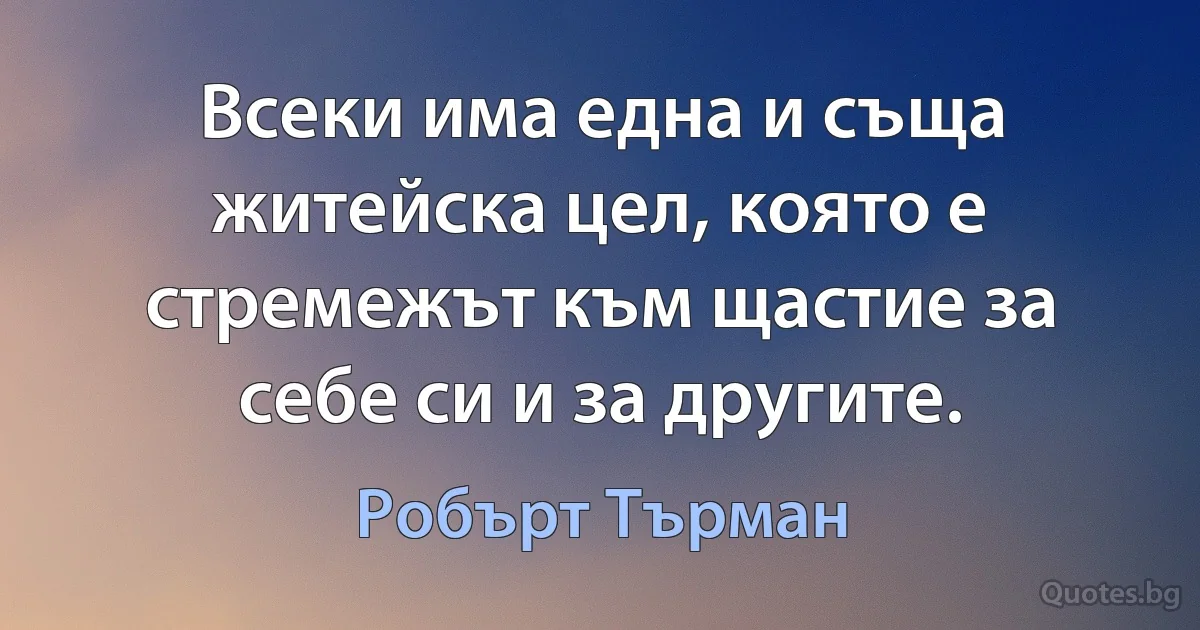 Всеки има една и съща житейска цел, която е стремежът към щастие за себе си и за другите. (Робърт Търман)