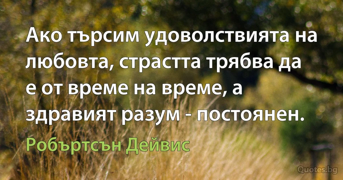 Ако търсим удоволствията на любовта, страстта трябва да е от време на време, а здравият разум - постоянен. (Робъртсън Дейвис)