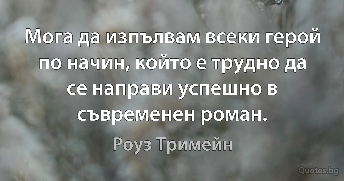 Мога да изпълвам всеки герой по начин, който е трудно да се направи успешно в съвременен роман. (Роуз Тримейн)