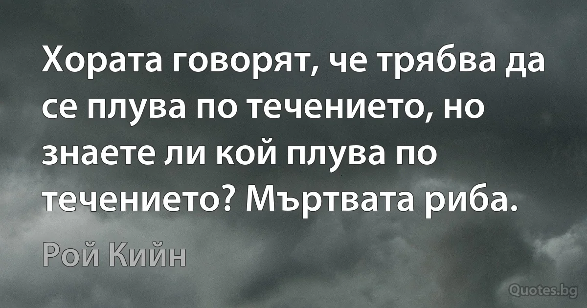 Хората говорят, че трябва да се плува по течението, но знаете ли кой плува по течението? Мъртвата риба. (Рой Кийн)