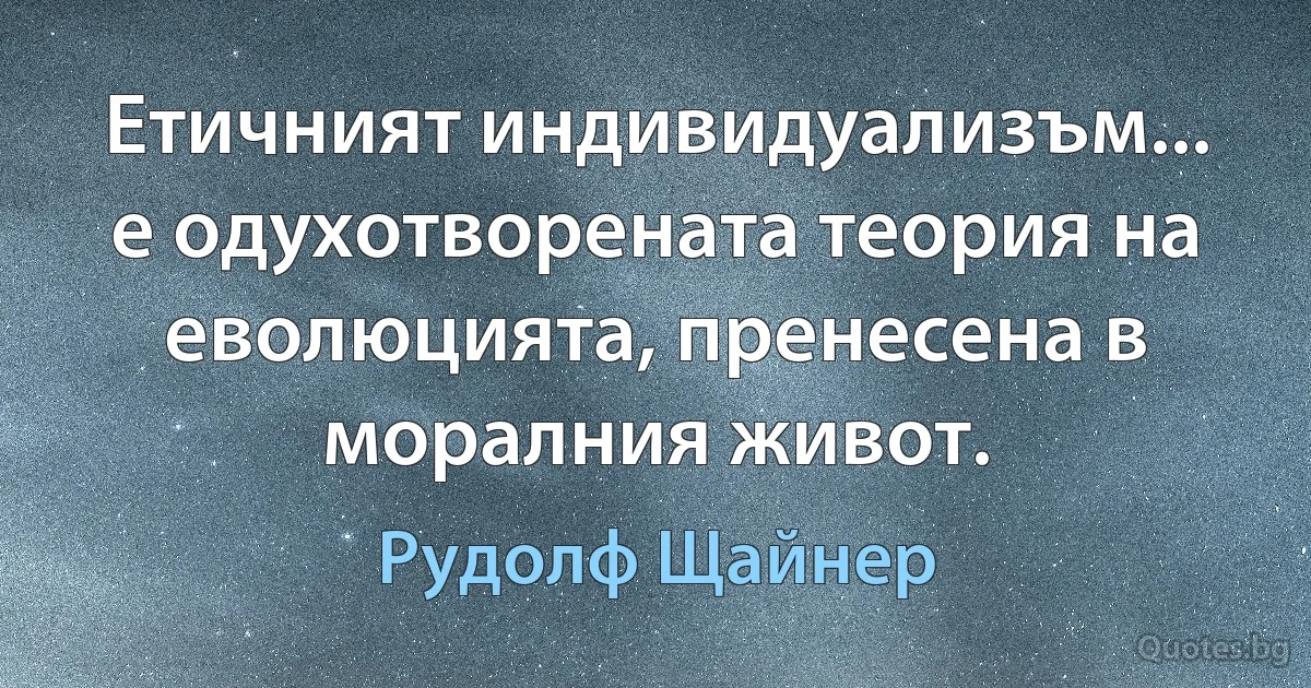 Етичният индивидуализъм... е одухотворената теория на еволюцията, пренесена в моралния живот. (Рудолф Щайнер)