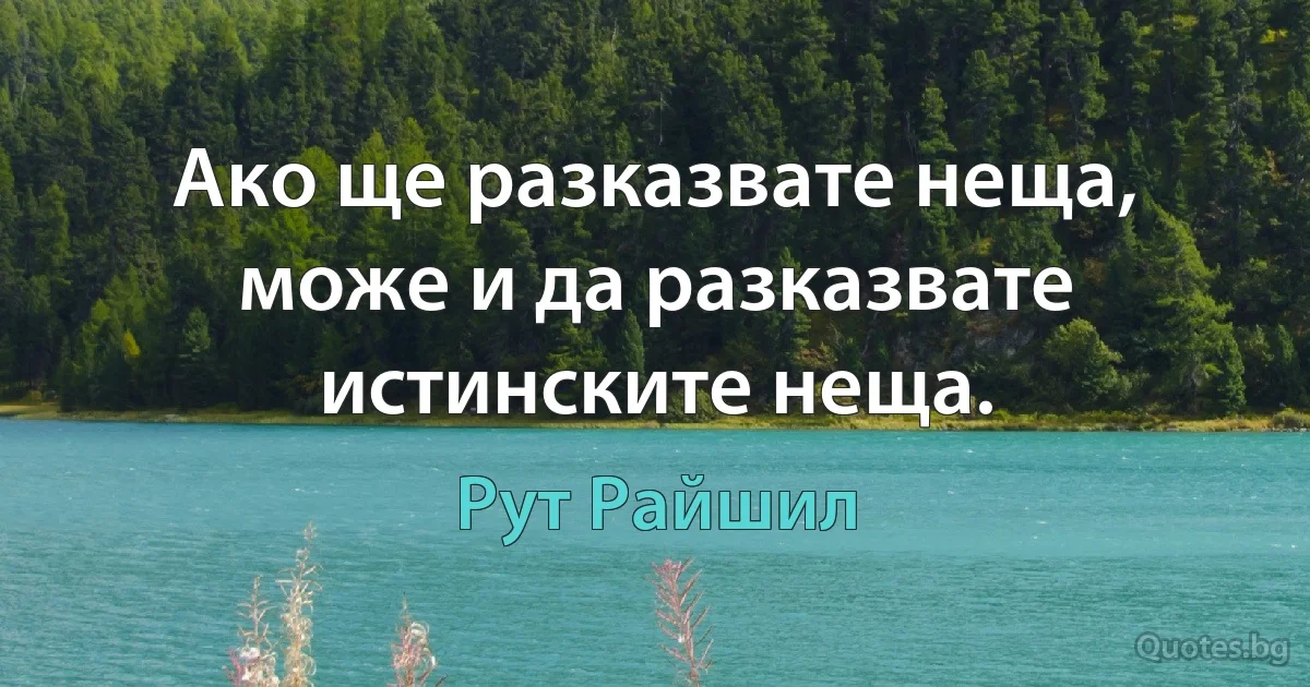 Ако ще разказвате неща, може и да разказвате истинските неща. (Рут Райшил)