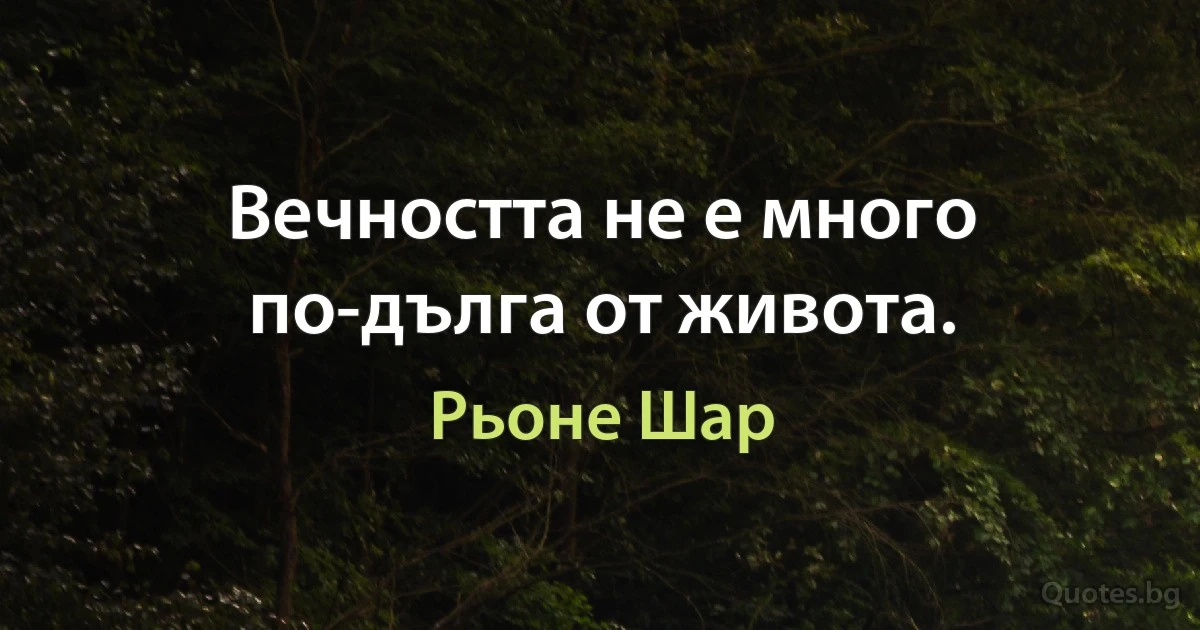 Вечността не е много по-дълга от живота. (Рьоне Шар)