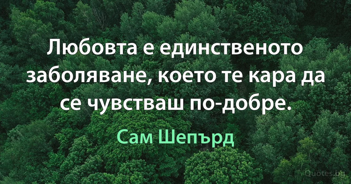 Любовта е единственото заболяване, което те кара да се чувстваш по-добре. (Сам Шепърд)