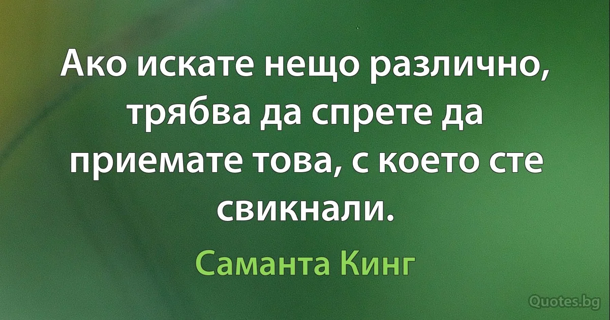 Ако искате нещо различно, трябва да спрете да приемате това, с което сте свикнали. (Саманта Кинг)