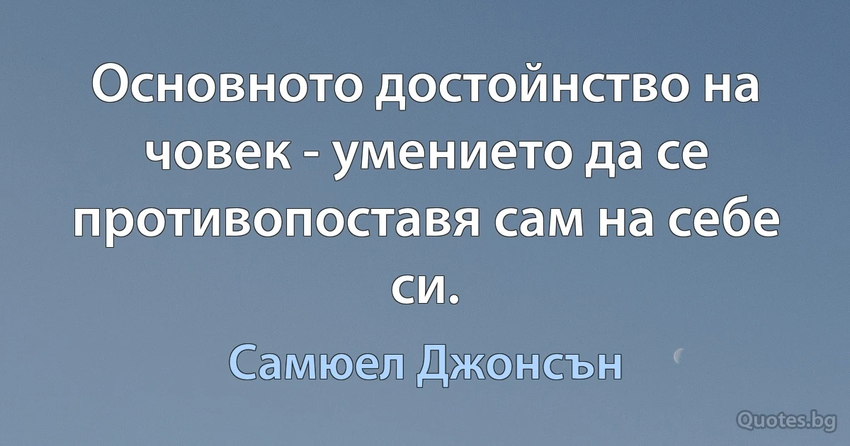 Основното достойнство на човек - умението да се противопоставя сам на себе си. (Самюел Джонсън)