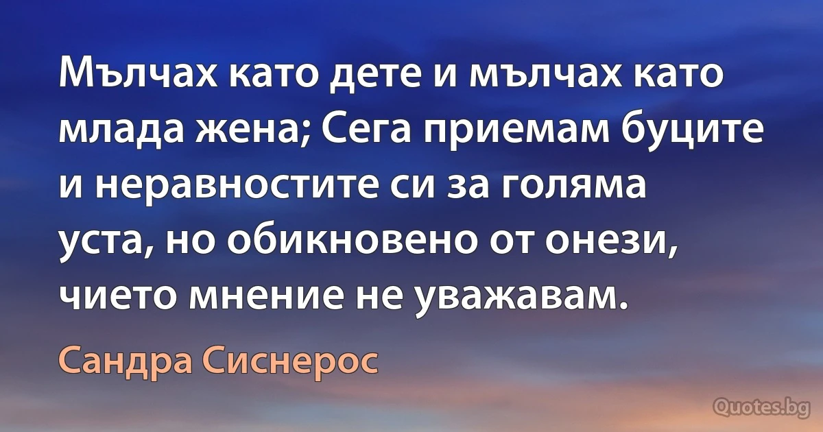 Мълчах като дете и мълчах като млада жена; Сега приемам буците и неравностите си за голяма уста, но обикновено от онези, чието мнение не уважавам. (Сандра Сиснерос)