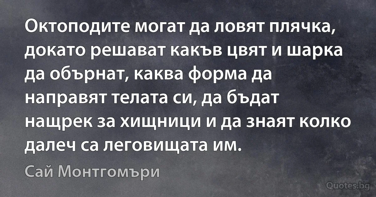 Октоподите могат да ловят плячка, докато решават какъв цвят и шарка да обърнат, каква форма да направят телата си, да бъдат нащрек за хищници и да знаят колко далеч са леговищата им. (Сай Монтгомъри)