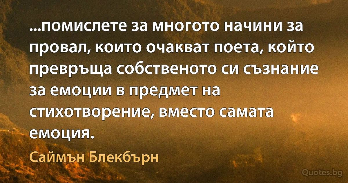 ...помислете за многото начини за провал, които очакват поета, който превръща собственото си съзнание за емоции в предмет на стихотворение, вместо самата емоция. (Саймън Блекбърн)