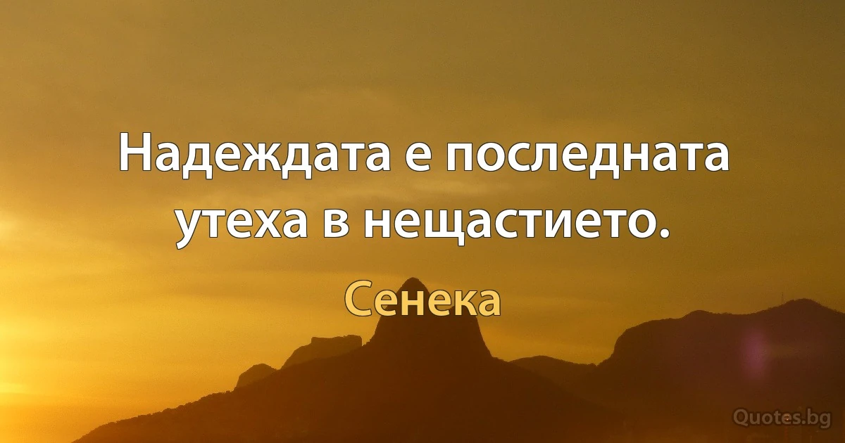 Надеждата е последната утеха в нещастието. (Сенека)