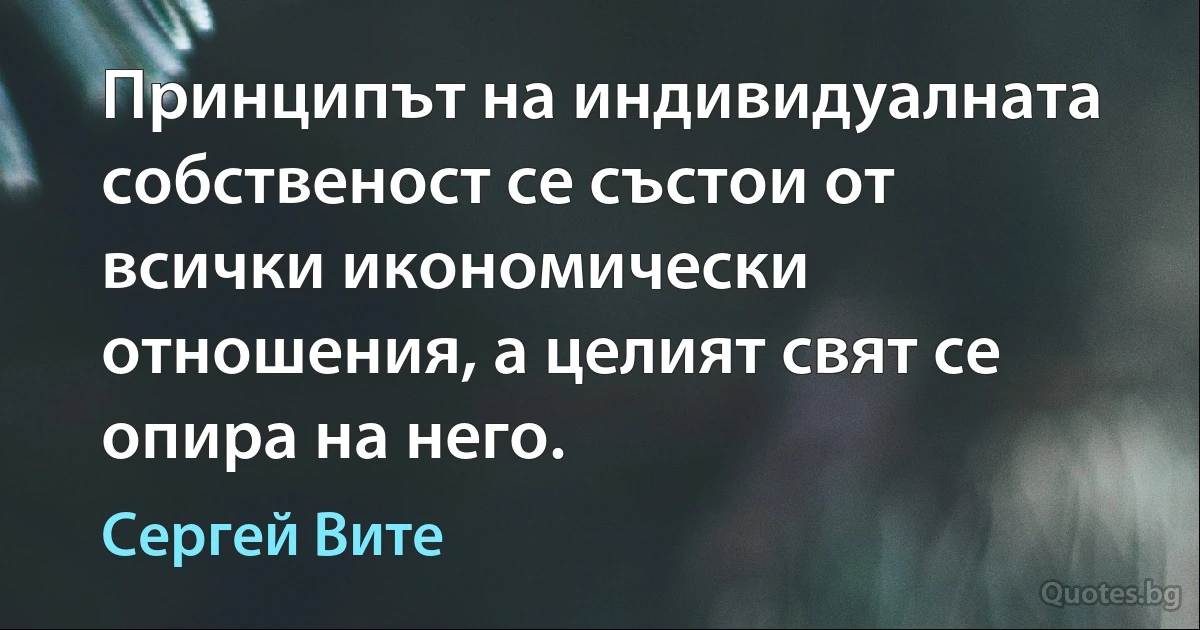 Принципът на индивидуалната собственост се състои от всички икономически отношения, а целият свят се опира на него. (Сергей Вите)