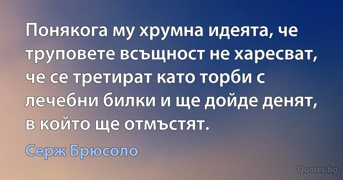 Понякога му хрумна идеята, че труповете всъщност не харесват, че се третират като торби с лечебни билки и ще дойде денят, в който ще отмъстят. (Серж Брюсоло)