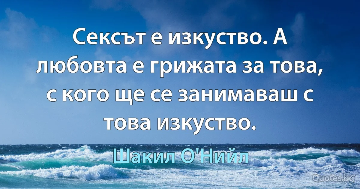 Сексът е изкуство. А любовта е грижата за това, с кого ще се занимаваш с това изкуство. (Шакил О'Нийл)