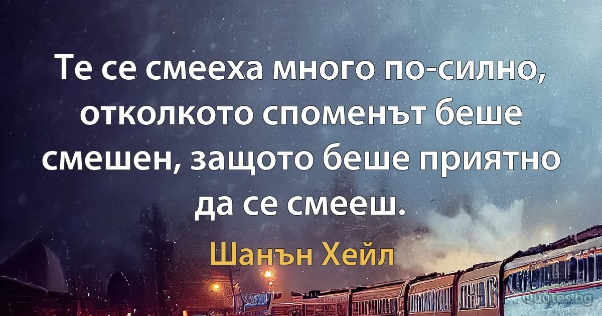 Те се смееха много по-силно, отколкото споменът беше смешен, защото беше приятно да се смееш. (Шанън Хейл)