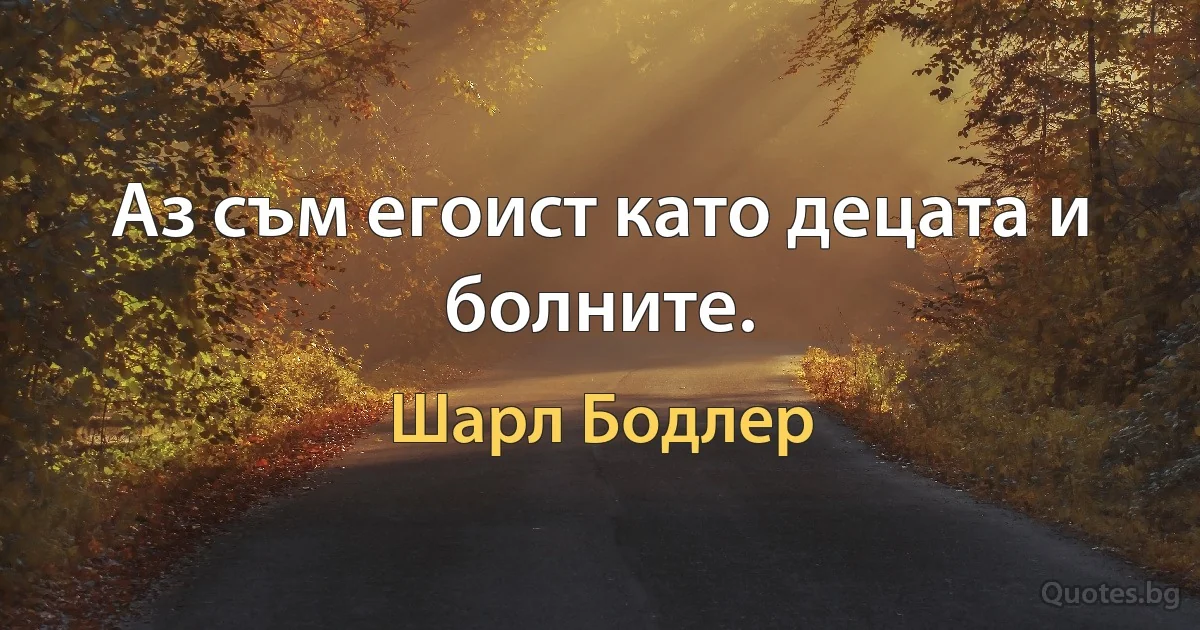 Аз съм егоист като децата и болните. (Шарл Бодлер)