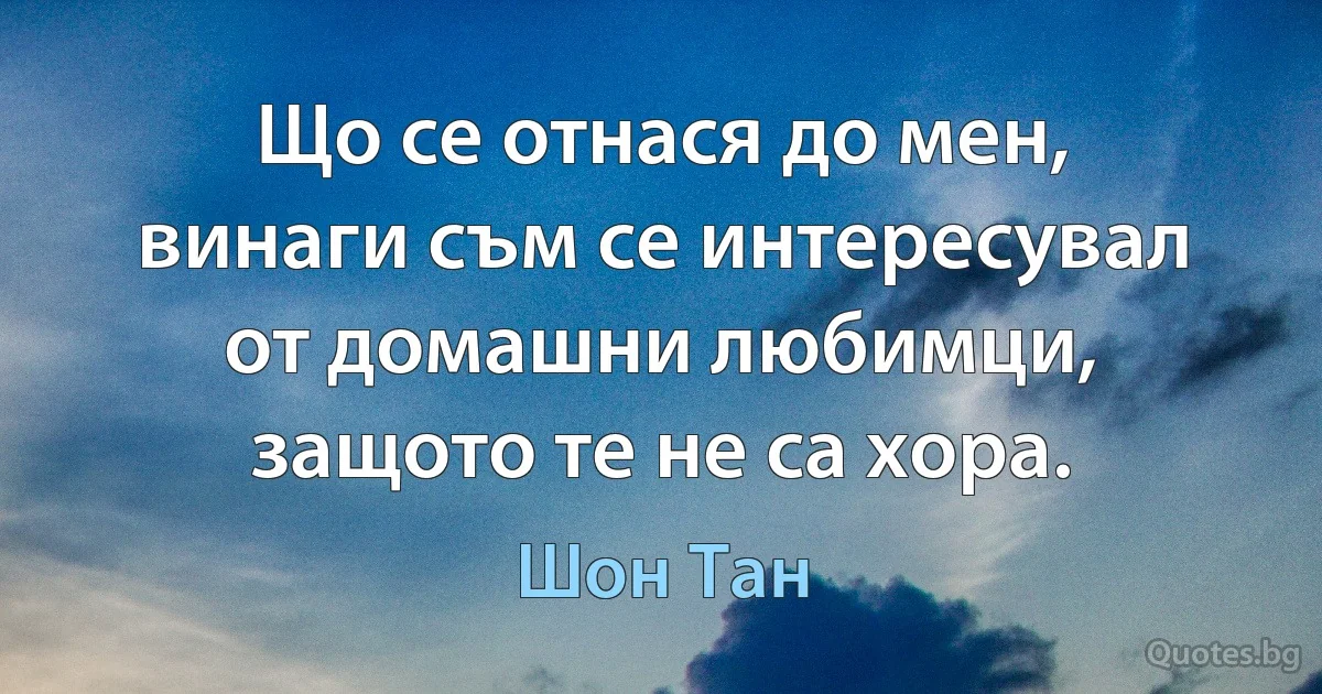 Що се отнася до мен, винаги съм се интересувал от домашни любимци, защото те не са хора. (Шон Тан)