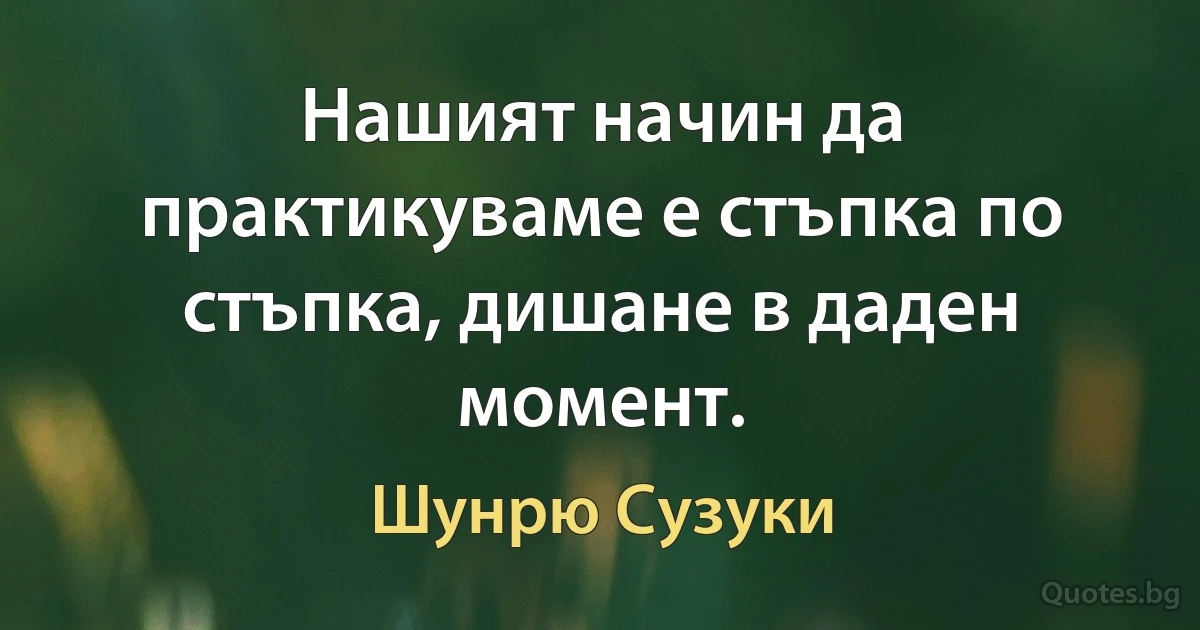 Нашият начин да практикуваме е стъпка по стъпка, дишане в даден момент. (Шунрю Сузуки)