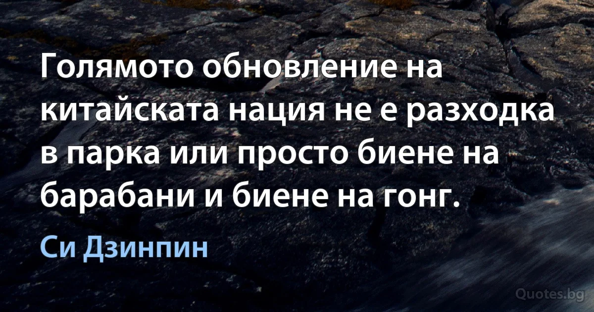 Голямото обновление на китайската нация не е разходка в парка или просто биене на барабани и биене на гонг. (Си Дзинпин)