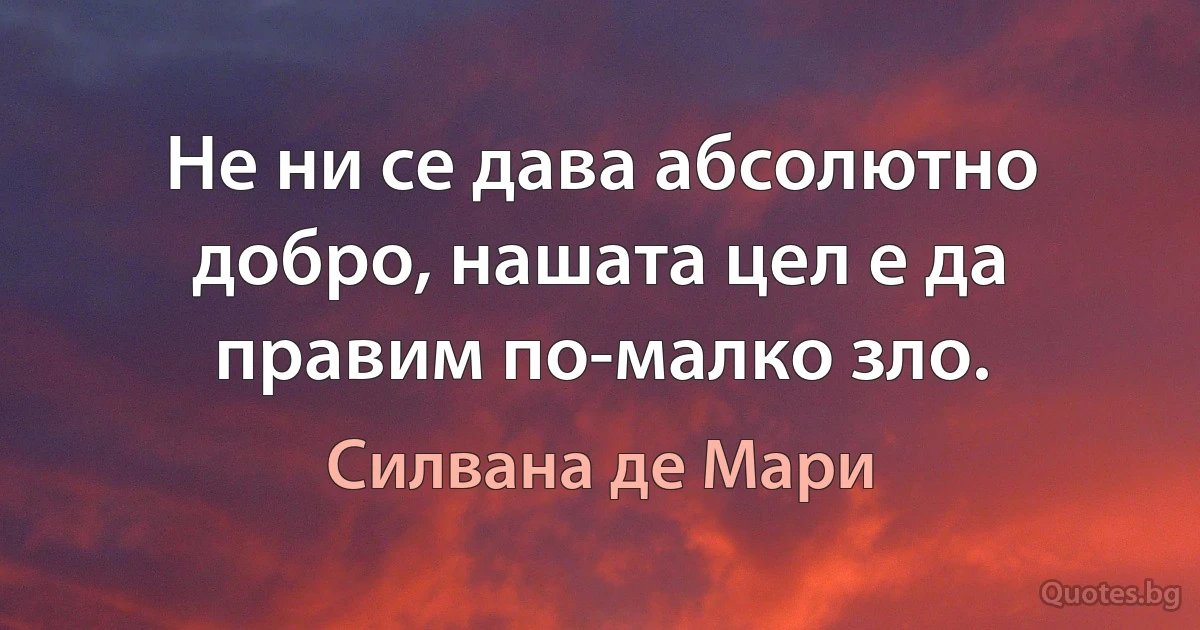 Не ни се дава абсолютно добро, нашата цел е да правим по-малко зло. (Силвана де Мари)