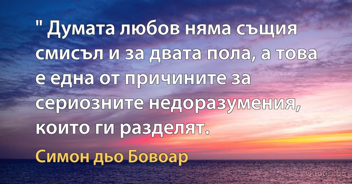 " Думата любов няма същия смисъл и за двата пола, а това е една от причините за сериозните недоразумения, които ги разделят. (Симон дьо Бовоар)