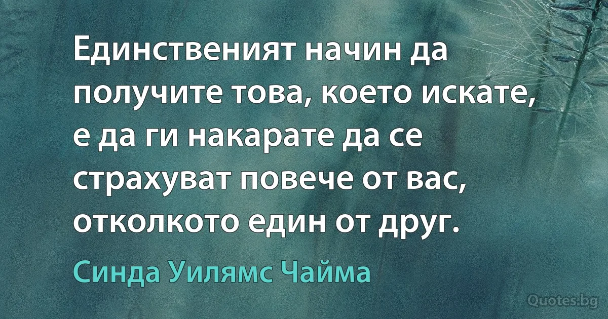 Единственият начин да получите това, което искате, е да ги накарате да се страхуват повече от вас, отколкото един от друг. (Синда Уилямс Чайма)