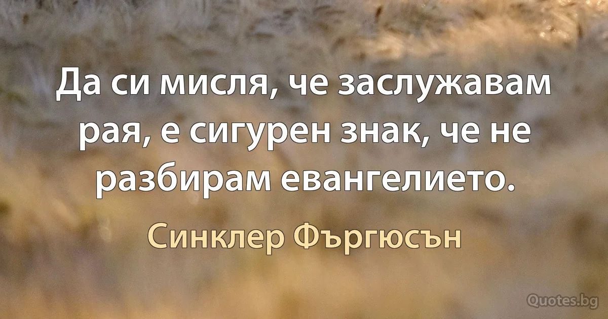 Да си мисля, че заслужавам рая, е сигурен знак, че не разбирам евангелието. (Синклер Фъргюсън)