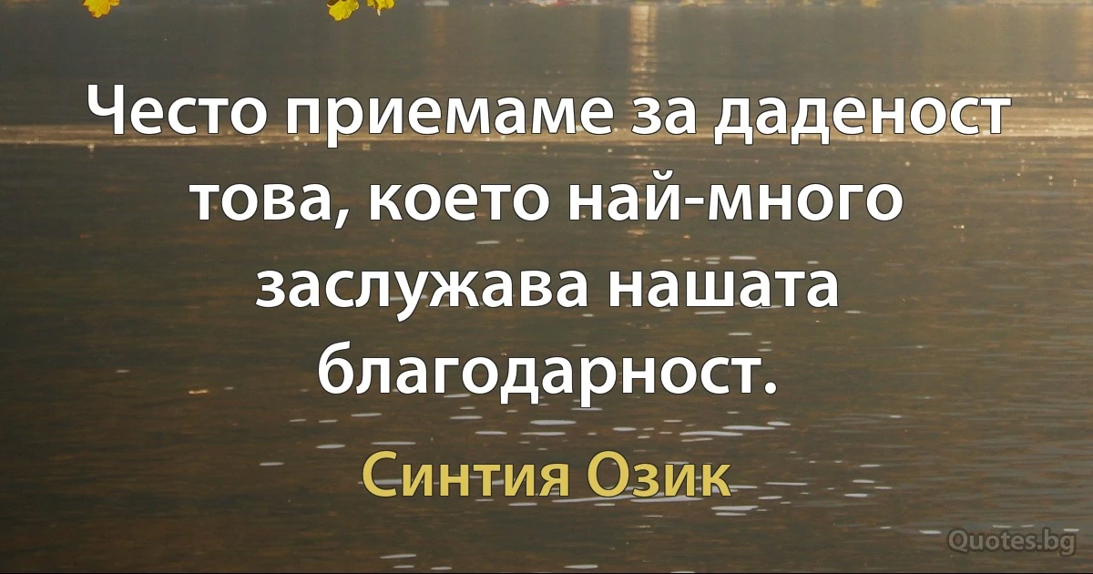 Често приемаме за даденост това, което най-много заслужава нашата благодарност. (Синтия Озик)