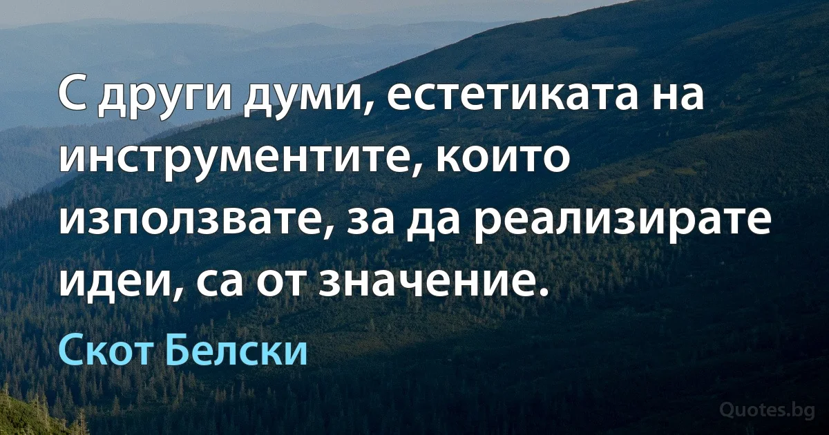 С други думи, естетиката на инструментите, които използвате, за да реализирате идеи, са от значение. (Скот Белски)