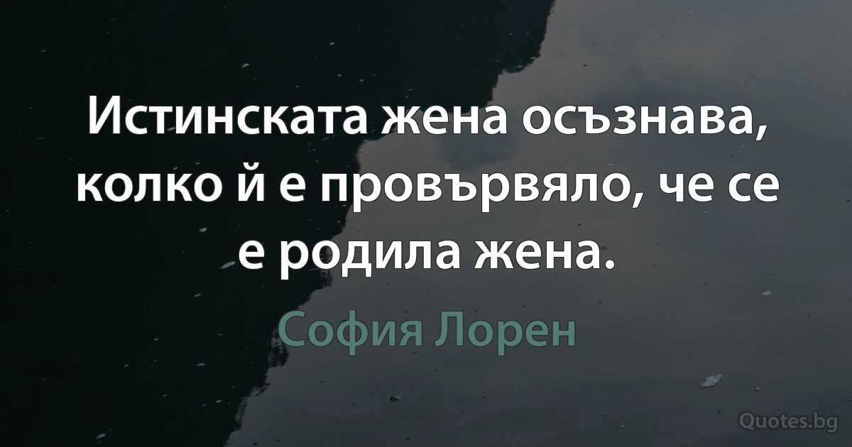 Истинската жена осъзнава, колко й е провървяло, че се е родила жена. (София Лорен)