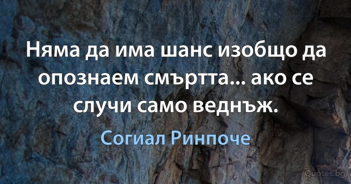 Няма да има шанс изобщо да опознаем смъртта... ако се случи само веднъж. (Согиал Ринпоче)