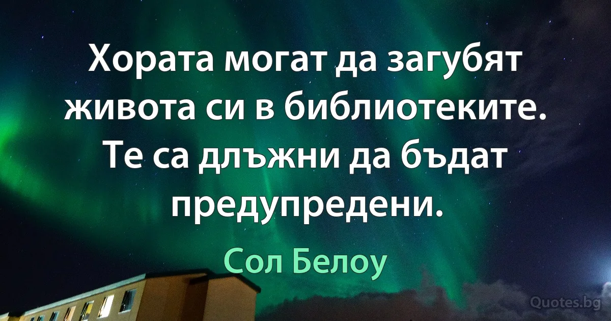 Хората могат да загубят живота си в библиотеките. Те са длъжни да бъдат предупредени. (Сол Белоу)